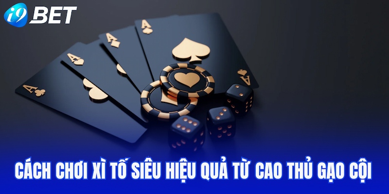 Cách chơi Xì tố siêu hiệu quả từ cao thủ gạo cội